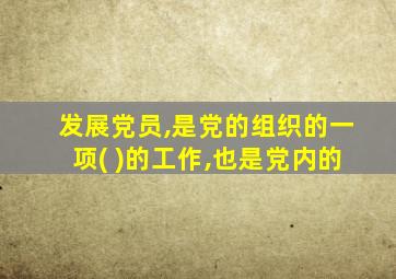 发展党员,是党的组织的一项( )的工作,也是党内的